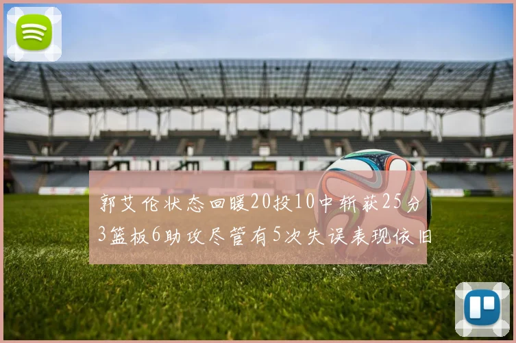 郭艾伦状态回暖20投10中斩获25分3篮板6助攻尽管有5次失误表现依旧可圈可点