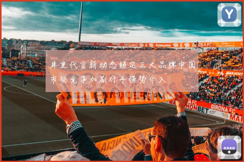 库里代言新动态锁定三大品牌中国市场竞争加剧对手强势介入
