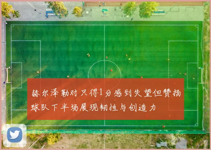 赫尔泽勒对只得1分感到失望但赞扬球队下半场展现韧性与创造力