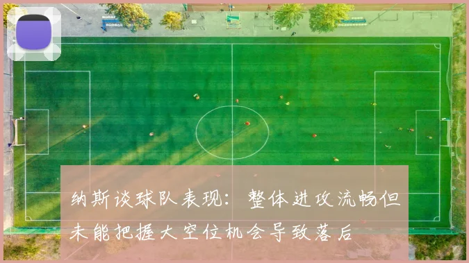 纳斯谈球队表现：整体进攻流畅但未能把握大空位机会导致落后