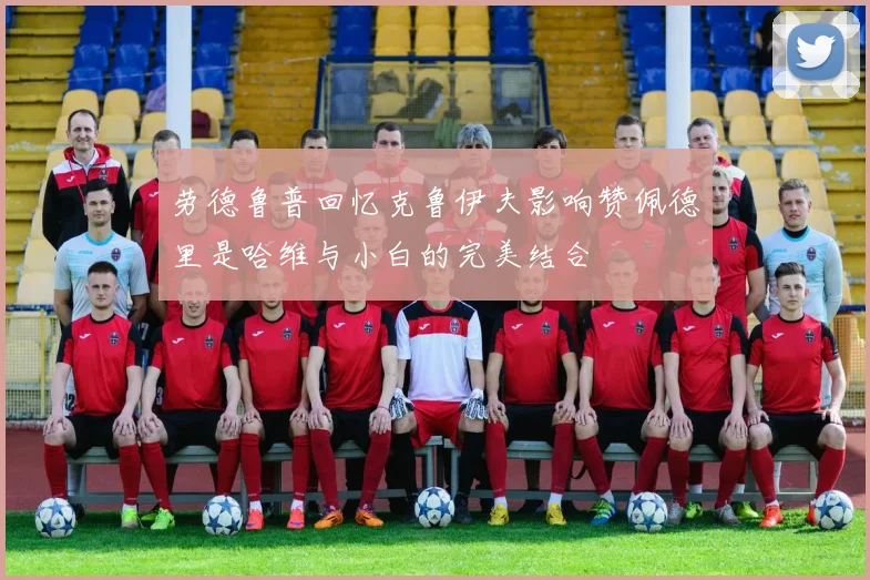 劳德鲁普回忆克鲁伊夫影响赞佩德里是哈维与小白的完美结合