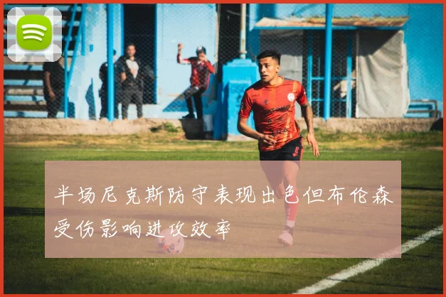 半场尼克斯防守表现出色但布伦森受伤影响进攻效率