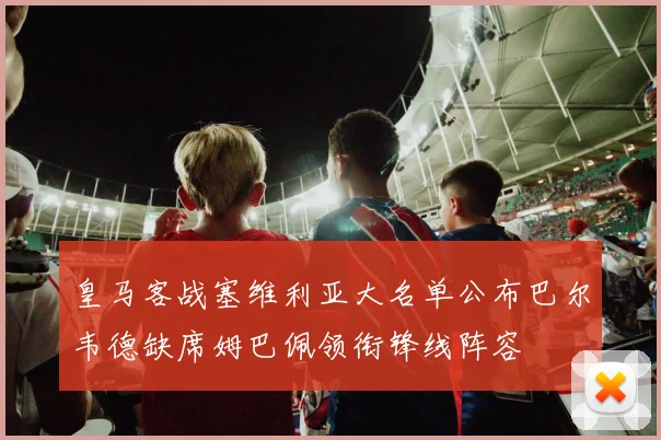 皇马客战塞维利亚大名单公布巴尔韦德缺席姆巴佩领衔锋线阵容