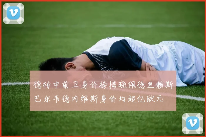 德转中前卫身价榜揭晓佩德里赖斯巴尔韦德内维斯身价均超亿欧元