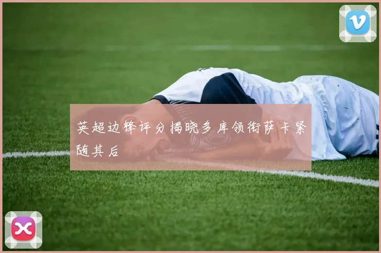 英超边锋评分揭晓多库领衔萨卡紧随其后