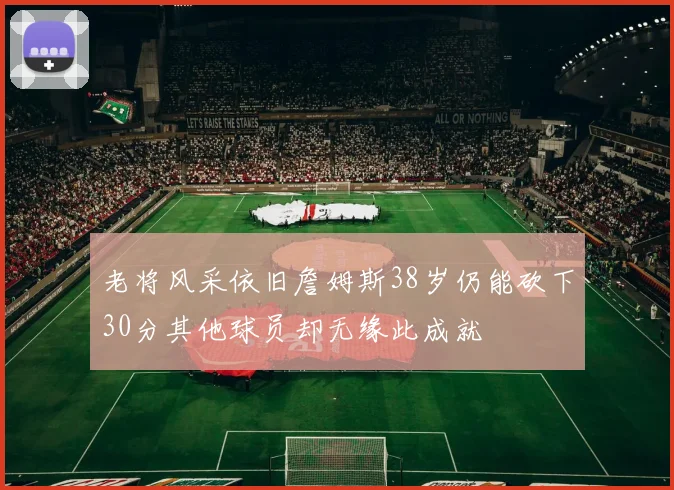 老将风采依旧詹姆斯38岁仍能砍下30分其他球员却无缘此成就