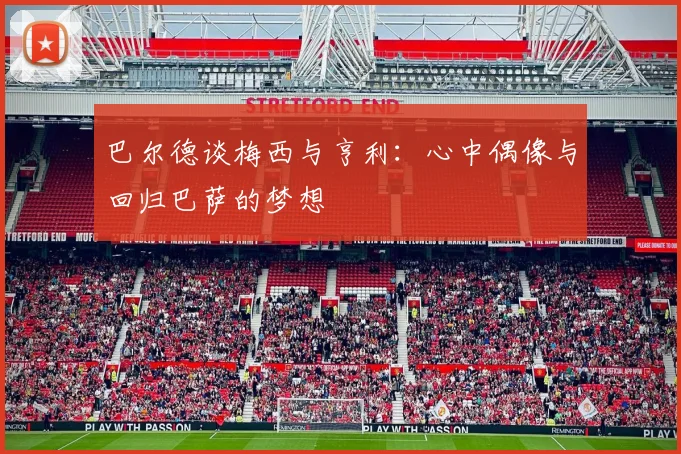 巴尔德谈梅西与亨利：心中偶像与回归巴萨的梦想
