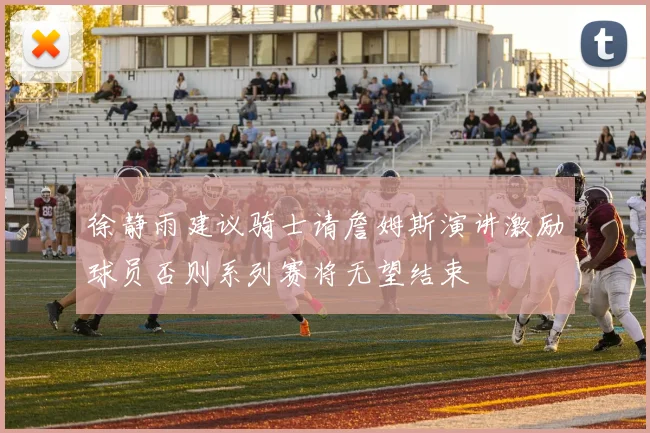 徐静雨建议骑士请詹姆斯演讲激励球员否则系列赛将无望结束