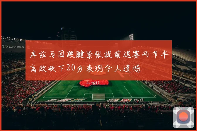 库兹马因跟腱紧张提前退赛两节半高效砍下20分表现令人遗憾