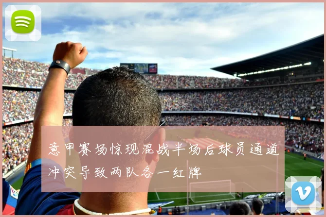 意甲赛场惊现混战半场后球员通道冲突导致两队各一红牌