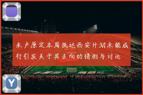 米卢原定本周抵达西安计划未能成行引发关于其去向的猜测与讨论