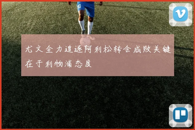 尤文全力追逐阿利松转会成败关键在于利物浦态度