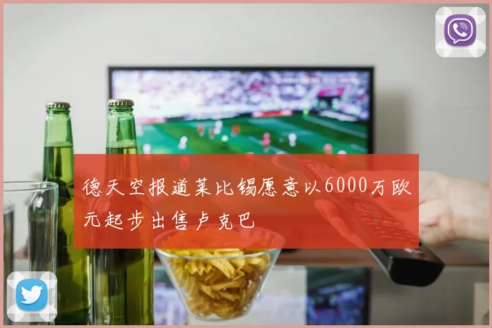 德天空报道莱比锡愿意以6000万欧元起步出售卢克巴