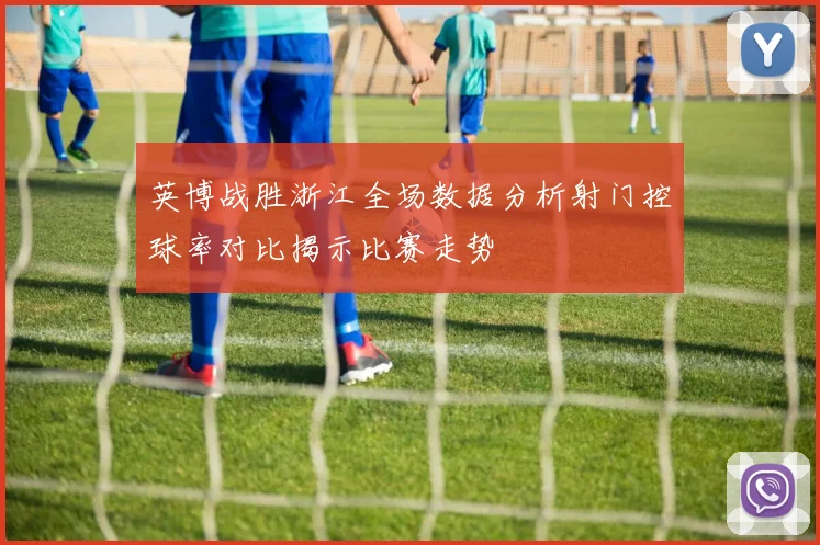 英博战胜浙江全场数据分析射门控球率对比揭示比赛走势