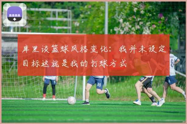 库里谈篮球风格变化：我并未设定目标这就是我的打球方式