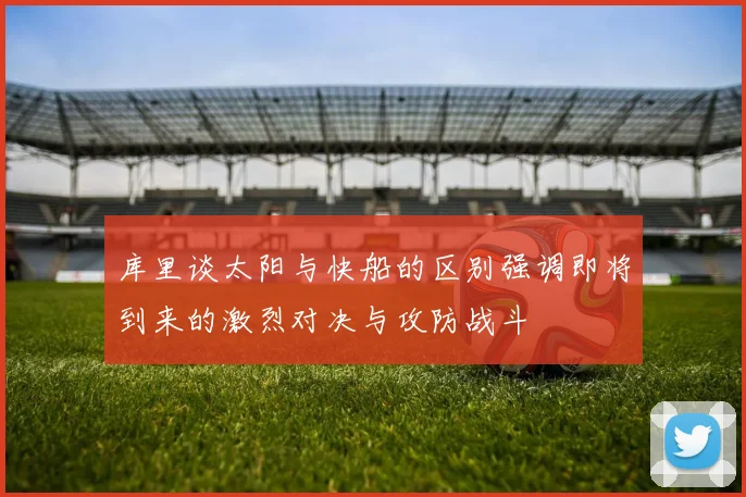 库里谈太阳与快船的区别强调即将到来的激烈对决与攻防战斗