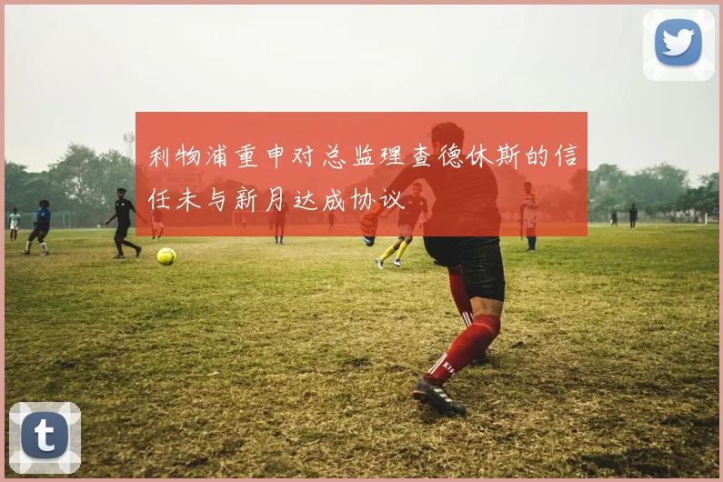 利物浦重申对总监理查德休斯的信任未与新月达成协议