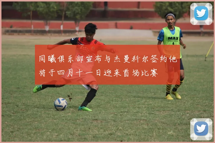 同曦俱乐部宣布与杰曼科尔签约他将于四月十一日迎来首场比赛