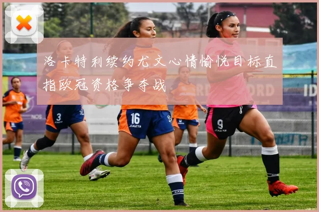 洛卡特利续约尤文心情愉悦目标直指欧冠资格争夺战