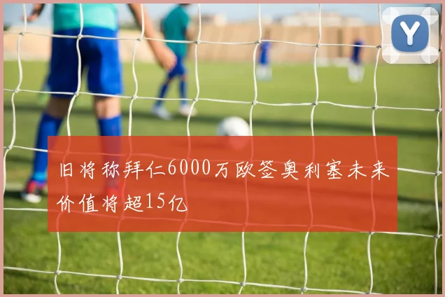 旧将称拜仁6000万欧签奥利塞未来价值将超15亿