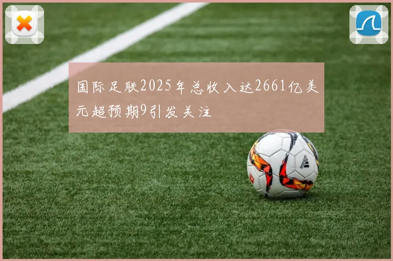 国际足联2025年总收入达2661亿美元超预期9引发关注