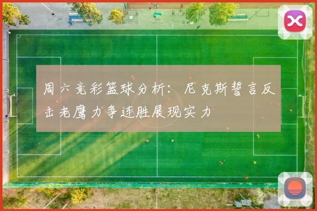 周六竞彩篮球分析：尼克斯誓言反击老鹰力争连胜展现实力