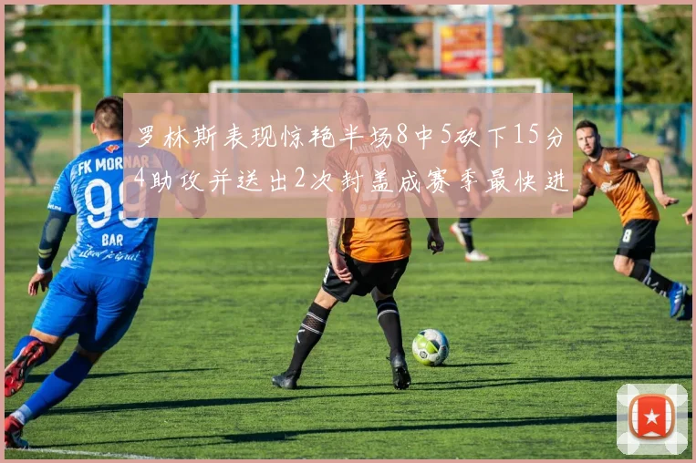罗林斯表现惊艳半场8中5砍下15分4助攻并送出2次封盖成赛季最快进步球员
