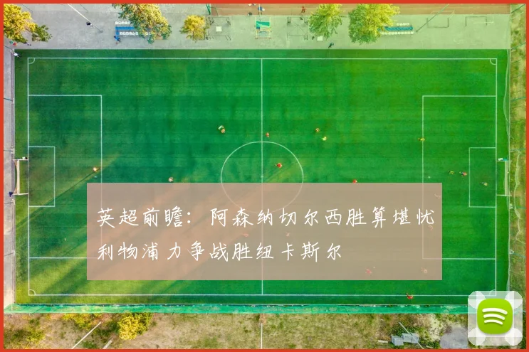 英超前瞻：阿森纳切尔西胜算堪忧利物浦力争战胜纽卡斯尔