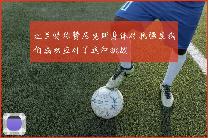 杜兰特称赞尼克斯身体对抗强度我们成功应对了这种挑战