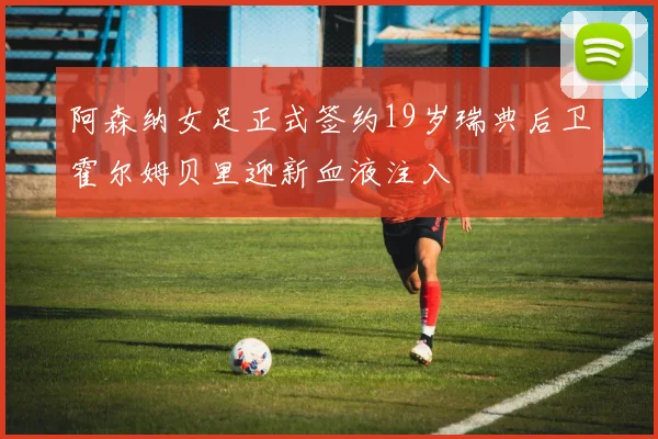阿森纳女足正式签约19岁瑞典后卫霍尔姆贝里迎新血液注入