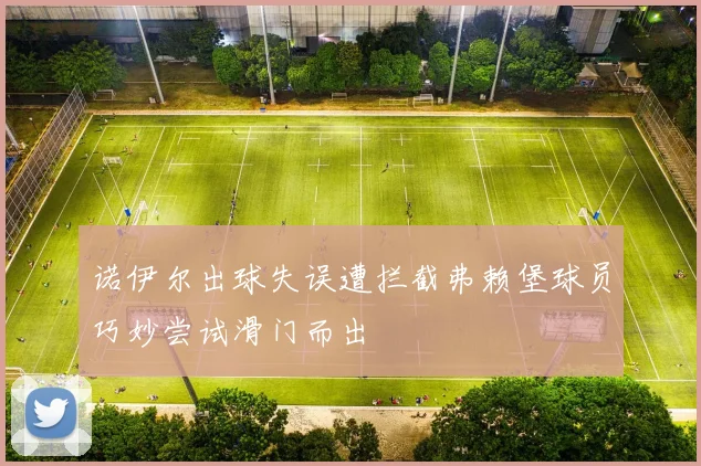 诺伊尔出球失误遭拦截弗赖堡球员巧妙尝试滑门而出