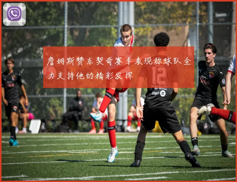 詹姆斯赞东契奇赛季表现称球队全力支持他的精彩发挥