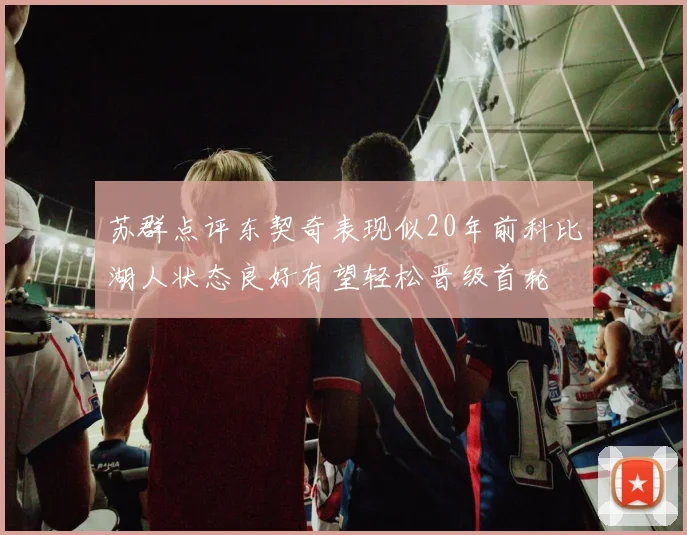 苏群点评东契奇表现似20年前科比湖人状态良好有望轻松晋级首轮