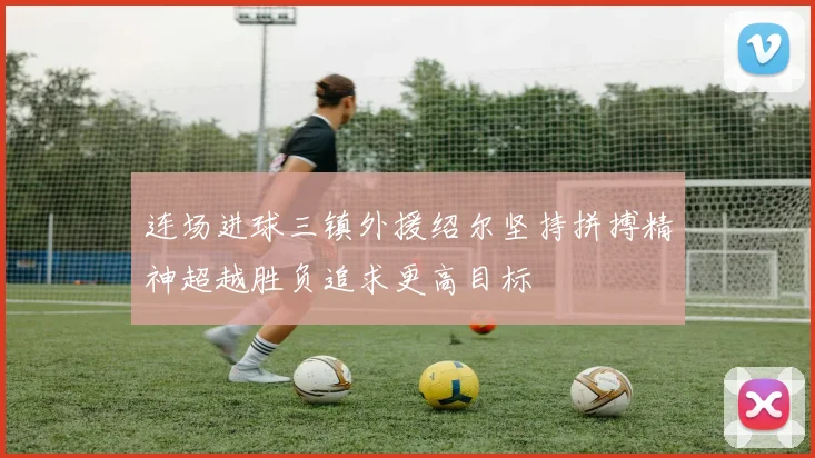 连场进球三镇外援绍尔坚持拼搏精神超越胜负追求更高目标