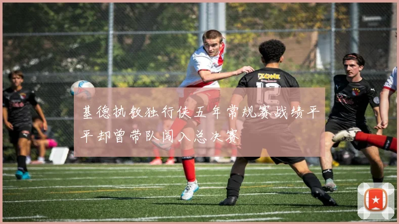 基德执教独行侠五年常规赛战绩平平却曾带队闯入总决赛