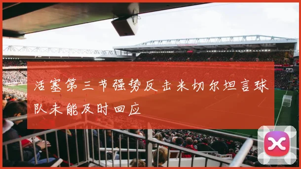 活塞第三节强势反击米切尔坦言球队未能及时回应