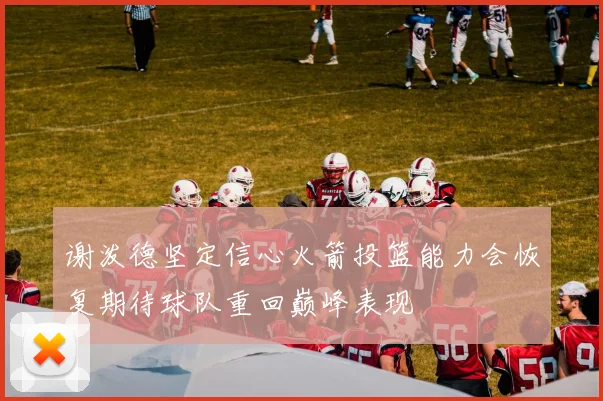 谢泼德坚定信心火箭投篮能力会恢复期待球队重回巅峰表现