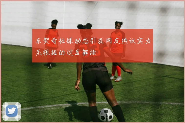 东契奇社媒动态引发网友热议实为无根据的过度解读