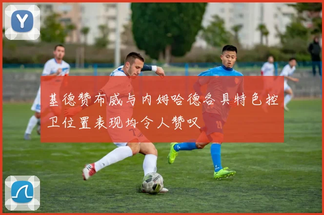 基德赞布威与内姆哈德各具特色控卫位置表现均令人赞叹