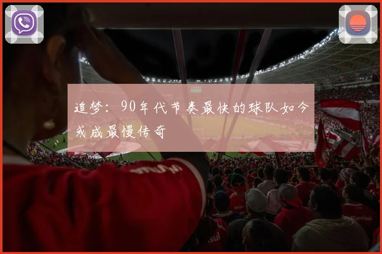 追梦：90年代节奏最快的球队如今或成最慢传奇
