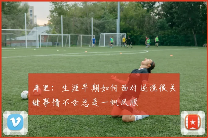 库里：生涯早期如何面对逆境很关键事情不会总是一帆风顺